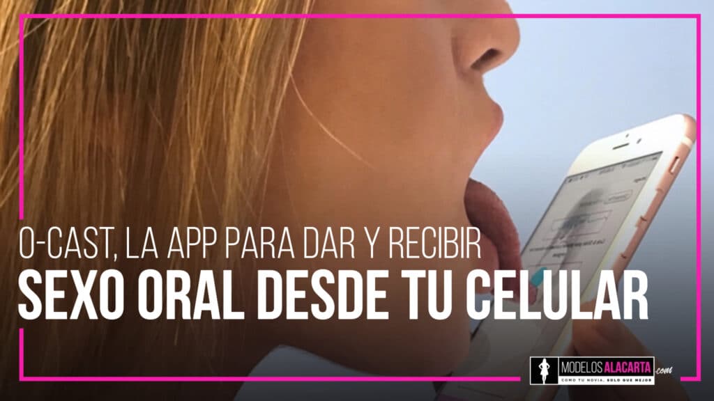 O-Cast, La app para dar y recibir sexo oral desde tu celular chicas de lujo